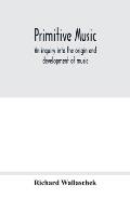 Primitive music: an inquiry into the origin and development of music, songs, instruments, dances, and pantomimes of savage races