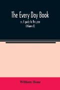 The every day book: or, A guide to the year: describing the popular amusements, sports, ceremonies, manners, customs, and events, incident