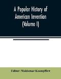 A popular history of American invention (Volume I)