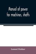 Manual of power for machines, shafts, and belts, with the history of cotton manufacture in the United States
