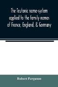 The Teutonic name-system applied to the family names of France, England, & Germany