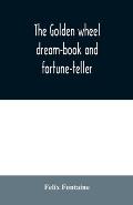 The golden wheel dream-book and fortune-teller: being the most complete work on fortune-telling and interpreting dreams ever printed, containing an al