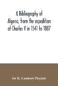 A bibliography of Algeria, from the expedition of Charles V in 1541 to 1887