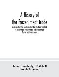 A history of the frozen meat trade, an account of the development and present day methods of preparation, transportation, and marketing of frozen and