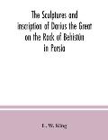 The sculptures and inscription of Darius the Great on the Rock of Behist?n in Persia: a new collation of the Persian, Susian and Babylonian texts