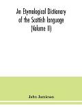 An etymological dictionary of the Scottish language (Volume II)