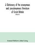 A dictionary of the anonymous and pseudonymous literature of Great Britain. Including the works of foreigners written in, or translated into the Engli