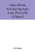 A history of the later Roman Empire from Arcadius to Irene, 395 A.D. to 800 A.D (Volume II)