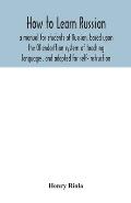 How to learn Russian, a manual for students of Russian, based upon the Ollendorffian system of teaching languages, and adapted for self-instruction
