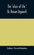The elixir of life. Dr. Brown-S?guard's own account of his famous alleged remedy for debility and old age, Dr. Variot's experiments and Contemporane