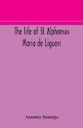 The life of St. Alphonsus Maria de Liguori, Bishop of St. Agatha of the Goths and founder of the Congregation of the Holy Redeemer