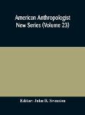 American anthropologist New Series (Volume 23) Organ of The American Anthropological Association The Anthropological Society of Washington, and The Am