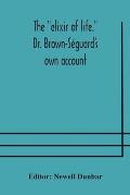The elixir of life. Dr. Brown-S?guard's own account of his famous alleged remedy for debility and old age, Dr. Variot's experiments and Contemporaneou