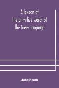 A lexicon of the primitive words of the Greek language, inclusive of several leading derivatives, upon a new plan of arrangement; for the use of schoo