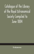 Catalogue of the Library of the Royal Astronomical Society Compiled to June 1884