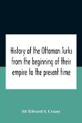 History Of The Ottoman Turks, From The Beginning Of Their Empire To The Present Time