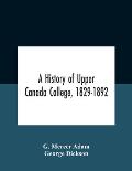 A History Of Upper Canada College, 1829-1892: With Contributions By Old Upper Canada College Boys, Lists Of Head-Boys, Exhibitioners, University Schol
