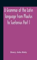 A Grammar Of The Latin Language From Plautus To Suetonius Part 1 Containing: - Book I. Sounds Book Ii. Inflexions Book Iii. Word-Formation Appendices