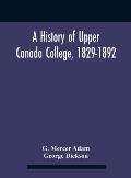 A History Of Upper Canada College, 1829-1892: With Contributions By Old Upper Canada College Boys, Lists Of Head-Boys, Exhibitioners, University Schol