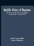 Medallic History Of Napoleon. A Collection Of All The Medals, Coins, And Jettons, Relating To His Actions And Reign. From The Year 1796-1815