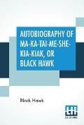 Autobiography Of Ma-Ka-Tai-Me-She-Kia-Kiak, Or Black Hawk: Embracing The Traditions Of His Nation, Various Wars In Which He Has Been Engaged, And His
