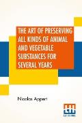 The Art Of Preserving All Kinds Of Animal And Vegetable Substances For Several Years: A Work Published By Order Of The French Minister Of The Interior
