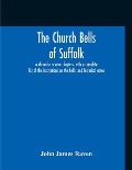 The Church Bells Of Suffolk; A Chronicle In Nine Chapters, With A Complete List Of The Inscriptions On The Bells, And Historical Notes