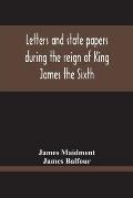 Letters And State Papers During The Reign Of King James The Sixth, Chiefly From The Manuscript Collections Of Sir James Balfour Of Denmyln