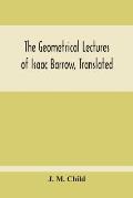 The Geometrical Lectures Of Isaac Barrow, Translated, With Notes And Proofs, And A Discussion On The Advance Made Therein On The Work Of His Predecess