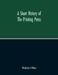 A Short History Of The Printing Press And Of The Improvements In Printing Machinery From The Time Of Gutenberg Up To The Present Day