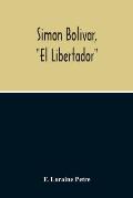 Simon Bolivar, El Libertador, A Life Of The Chief Leader In The Revolt Against Spain In Venezuela, New Granada & Peru