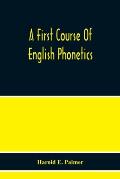 A First Course Of English Phonetics, Including An Explanation Of The Scope Of The Science Of Phonetics, The Theory Of Sounds, A Catalogue Of English S
