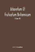 Arboretum Et Fruticetum Britannicum, Or: The Trees And Shrubs Of Britain, Native And Foreign, Hardy And Half-Hardy, Pictorially And Botanically Deline