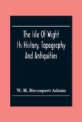 The Isle Of Wight: Its History, Topography And Antiquities: With Notes Upon Its Principal Seats, Churches, Manoral Houses, Legendary And