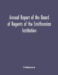 Annual Report Of The Board Of Regents Of The Smithsonian Institution; Showing The Operations, Expenditures, And Condition Of The Institution For The Y