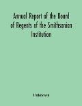 Annual Report Of The Board Of Regents Of The Smithsonian Institution; Showing The Operations, Expenditures, And Condition Of The Institution For The Y