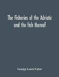 The Fisheries Of The Adriatic And The Fish Thereof: A Report Of The Austro-Hungarian Sea-Fisheries: With A Detailed Description Of The Marine Fauna Of