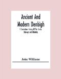 Ancient And Modern Denbigh; A Descriptive History Of The Castle, Borough And Liberties