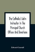 The Catholic'S Latin Instructor In The Principal Church Offices And Devotions; For The Use Of Choirs, Convents, And Mission Schools And For Self-Teach
