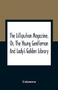 The Lilliputian Magazine, Or, The Young Gentleman And Lady'S Golden Library. Being An Attempt To Mend The World, To Render The Society Of Man More Ami