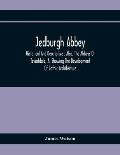 Jedburgh Abbey: Historical And Descriptive: Also, The Abbeys Of Teviotdale, As Showing The Development Of Gothic Architecture