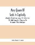 Mary Queen Of Scots In Captivity; A Narrative Of Events From January, 1569, To December, 1584, Whilst George Earl Of Shrewsbury Was The Guardian Of Th