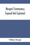 Morgan'S Freemasonry Exposed And Explained; Showing The Origin, History And Nature Of Masonry, Its Effects On The Government, And The Christian Religi