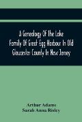 A Genealogy Of The Lake Family Of Great Egg Harbour In Old Gloucester County In New Jersey: Descended From John Lade Of Gravesend, Long Island; With N