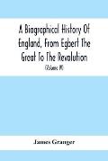 A Biographical History Of England, From Egbert The Great To The Revolution: Consisting Of Characters Disposed In Different Classes, And Adapted To A M
