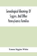 Genealogical Gleanings Of Siggins, And Other Pennsylvania Families; A Volume Of History, Biography And Colonial, Revolutionary, Civil And Other War Re