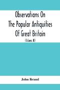 Observations On The Popular Antiquities Of Great Britain: Chiefly Illustrating The Origin Of Our Vulgar And Provincial Customs, Ceremonies And Superst