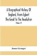 A Biographical History Of England, From Egbert The Great To The Revolution: Consisting Of Characters Disposed In Different Classes, And Adapted To A M