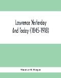 Lawrence Yesterday And Today (1845-1918) A Concise History Of Lawrence Massachusetts - Her Industries And Institutions; Municipal Statistics And A Var
