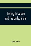 Curling In Canada And The United States: A Record Of The Tour Of The Scottish Team, 1902-3, And The Game In The Dominion And The Republic